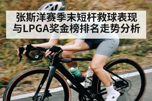张斯洋赛季末短杆救球表现与LPGA奖金榜排名走势分析