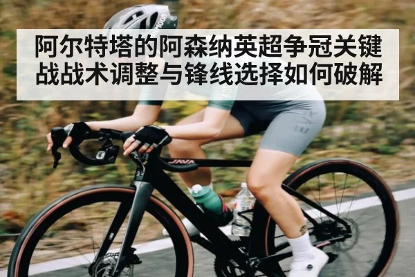 阿尔特塔的阿森纳英超争冠关键战战术调整与锋线选择如何破解