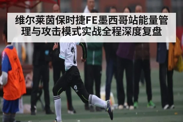 维尔莱茵保时捷FE墨西哥站能量管理与攻击模式实战全程深度复盘